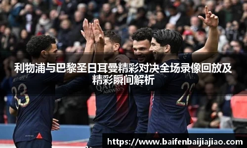 利物浦与巴黎圣日耳曼精彩对决全场录像回放及精彩瞬间解析