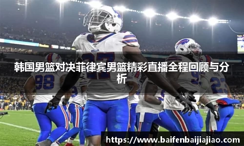 韩国男篮对决菲律宾男篮精彩直播全程回顾与分析