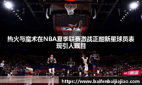 热火与魔术在NBA夏季联赛激战正酣新星球员表现引人瞩目