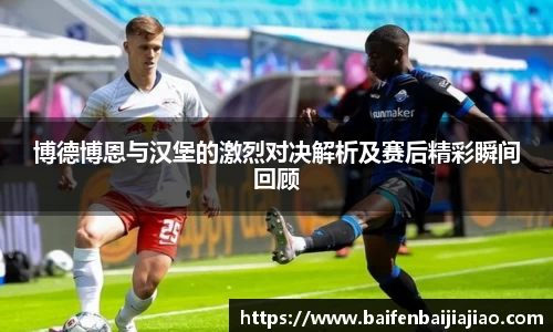 博德博恩与汉堡的激烈对决解析及赛后精彩瞬间回顾